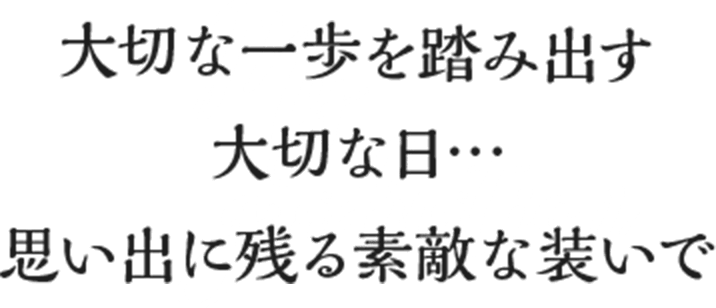 大切な一歩を踏み出す大切な日・・・思い出に残る素敵な装いで
